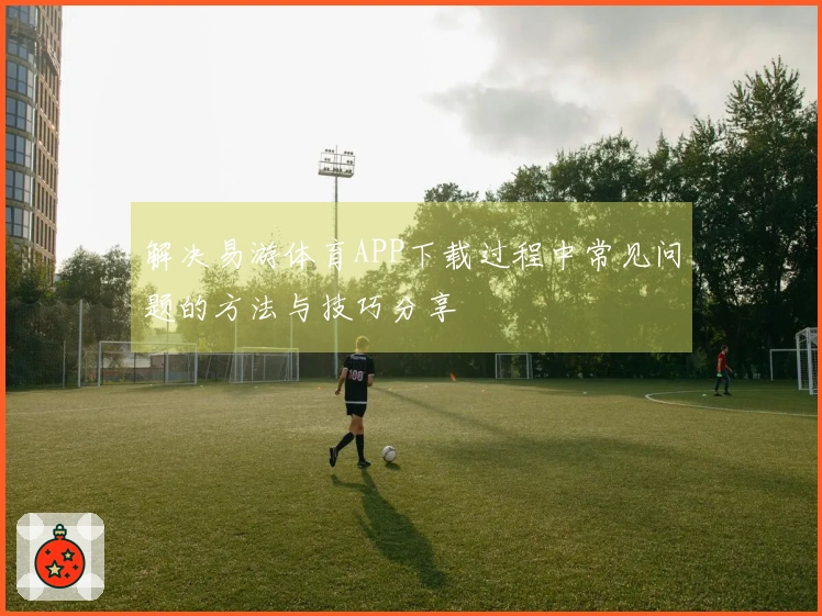解决易游体育APP下载过程中常见问题的方法与技巧分享