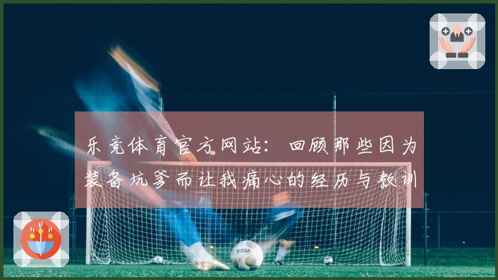 乐竞体育官方网站：回顾那些因为装备坑爹而让我痛心的经历与教训
