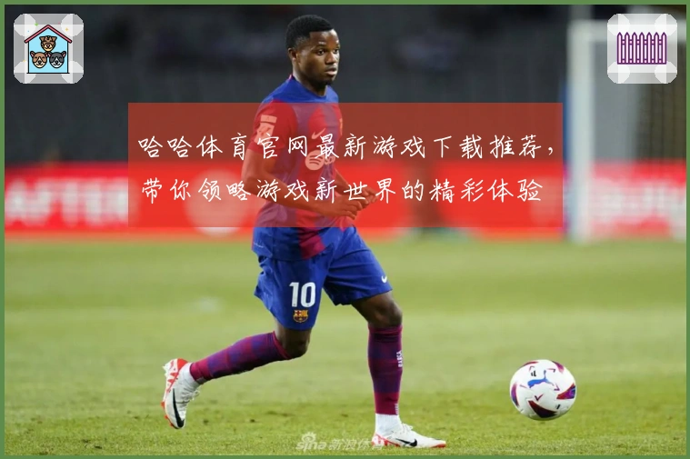 哈哈体育官网最新游戏下载推荐，带你领略游戏新世界的精彩体验