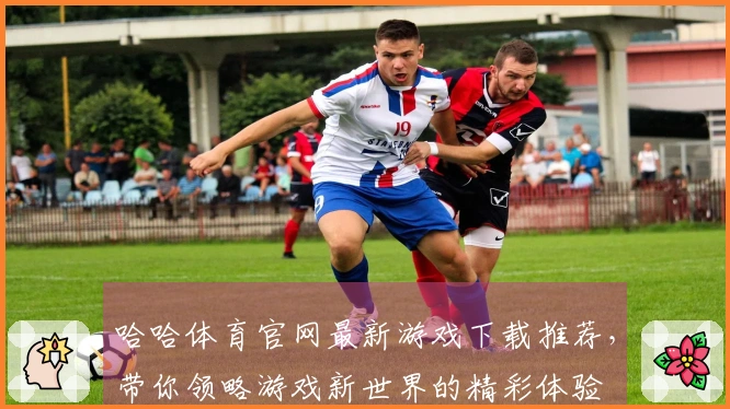 哈哈体育官网最新游戏下载推荐,带你领略游戏新世界的精彩体验