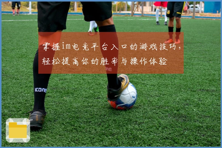 掌握im电竞平台入口的游戏技巧,轻松提高你的胜率与操作体验