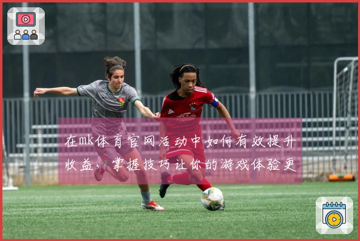 在mk体育官网活动中如何有效提升收益，掌握技巧让你的游戏体验更精彩