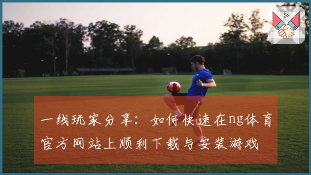 一线玩家分享：如何快速在ng体育官方网站上顺利下载与安装游戏
