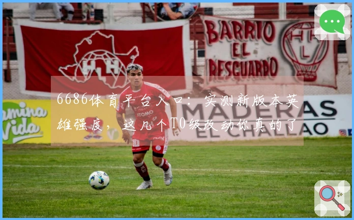 6686体育平台入口：实测新版本英雄强度，这几个T0级改动你真的了解吗？