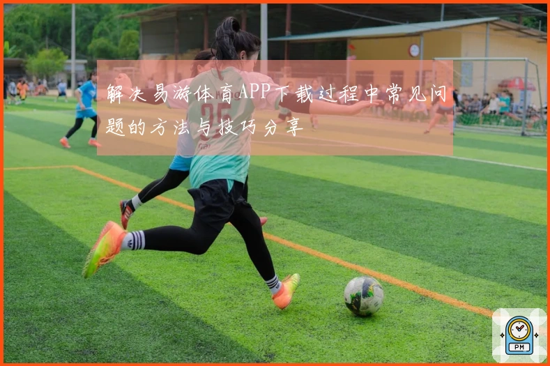 解决易游体育APP下载过程中常见问题的方法与技巧分享