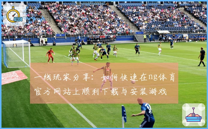 一线玩家分享：如何快速在ng体育官方网站上顺利下载与安装游戏