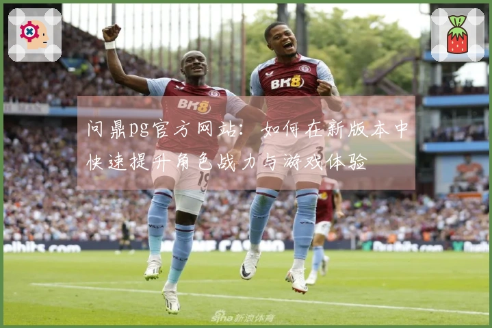 问鼎pg官方网站：如何在新版本中快速提升角色战力与游戏体验