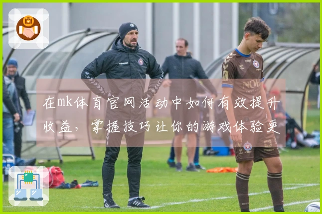 在mk体育官网活动中如何有效提升收益，掌握技巧让你的游戏体验更精彩